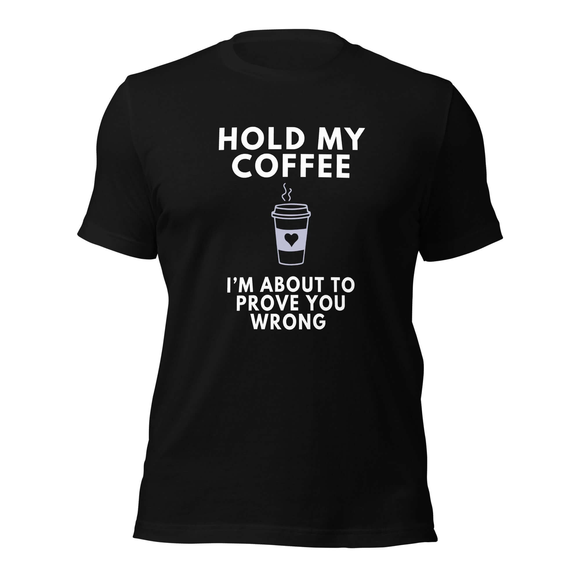 Black Milk Sandwich T-shirt with bold white text Hold My Coffee, I'm About to Prove You Wrong and steaming to-go cup graphic, unisex funny graphic tee.