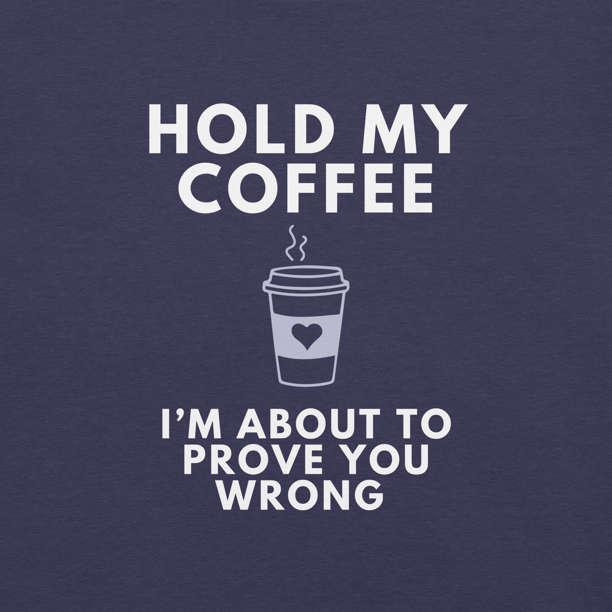 Close-up of heather midnight navy Milk Sandwich T-shirt with white bold text Hold My Coffee, I'm About to Prove You Wrong and a cute steaming coffee cup graphic.