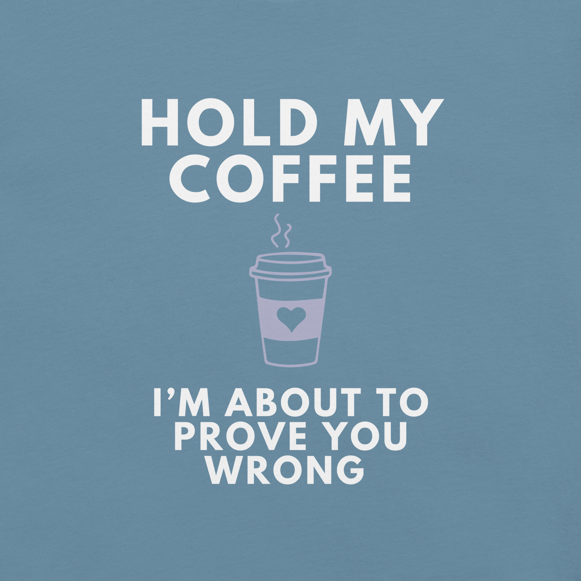 Close-up of steel blue Milk Sandwich T-shirt with white bold text Hold My Coffee, I'm About to Prove You Wrong and a cute steaming coffee cup graphic.